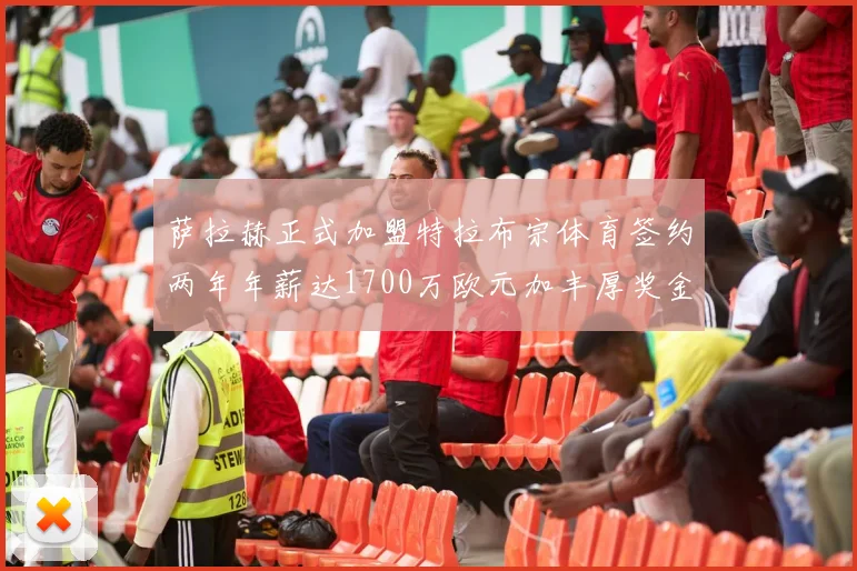 萨拉赫正式加盟特拉布宗体育签约两年年薪达1700万欧元加丰厚奖金
