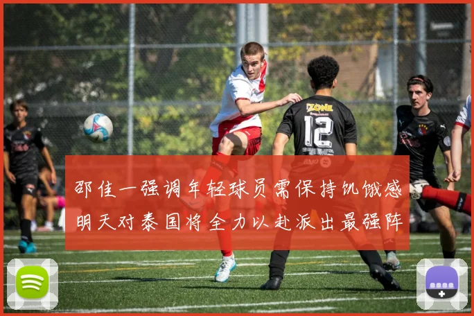 邵佳一强调年轻球员需保持饥饿感明天对泰国将全力以赴派出最强阵容