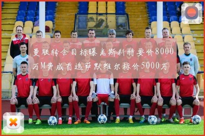 曼联转会目标曝光斯科特要价8000万M费成首选萨默维尔标价5000万