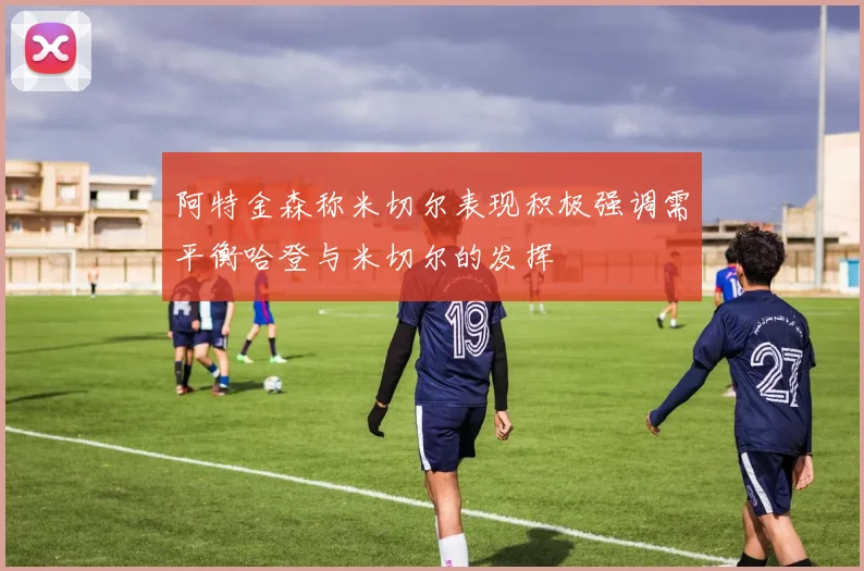 阿特金森称米切尔表现积极强调需平衡哈登与米切尔的发挥