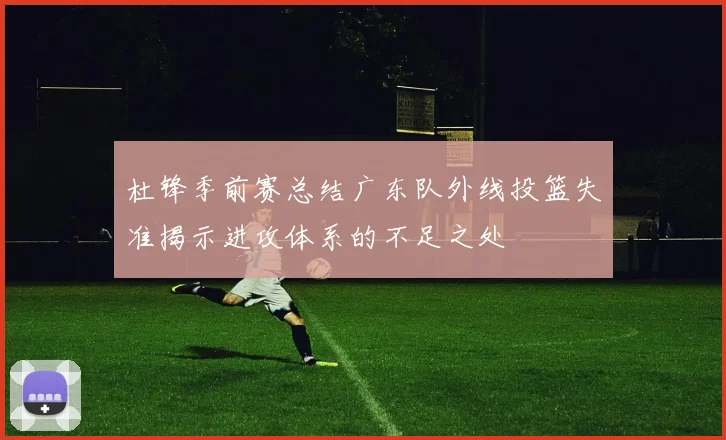 杜锋季前赛总结广东队外线投篮失准揭示进攻体系的不足之处