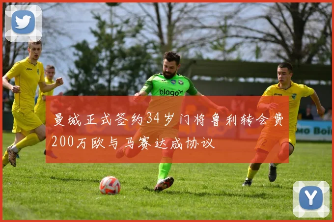 曼城正式签约34岁门将鲁利转会费200万欧与马赛达成协议