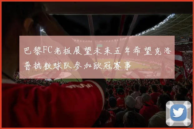 巴黎FC老板展望未来五年希望克洛普执教球队参加欧冠赛事