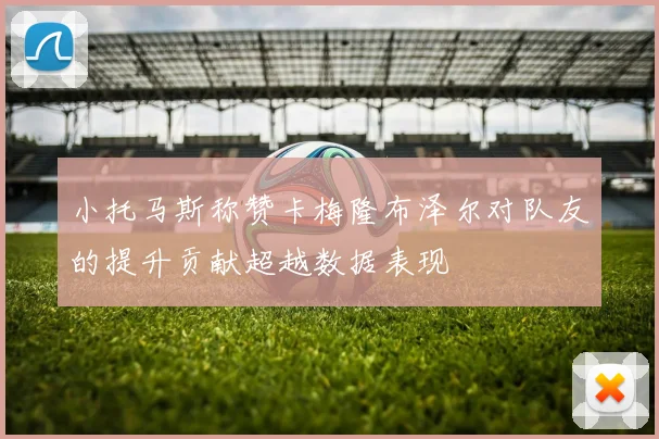 小托马斯称赞卡梅隆布泽尔对队友的提升贡献超越数据表现