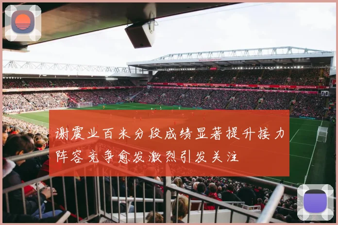 谢震业百米分段成绩显著提升接力阵容竞争愈发激烈引发关注