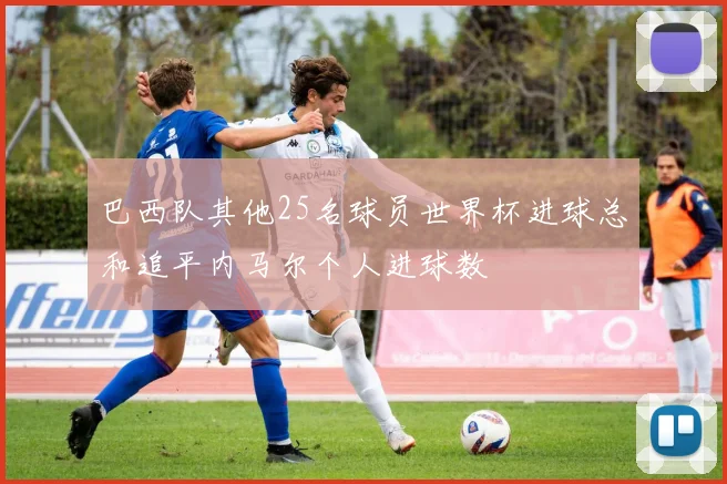 巴西队其他25名球员世界杯进球总和追平内马尔个人进球数