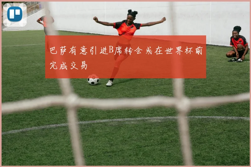 巴萨有意引进B席转会或在世界杯前完成交易