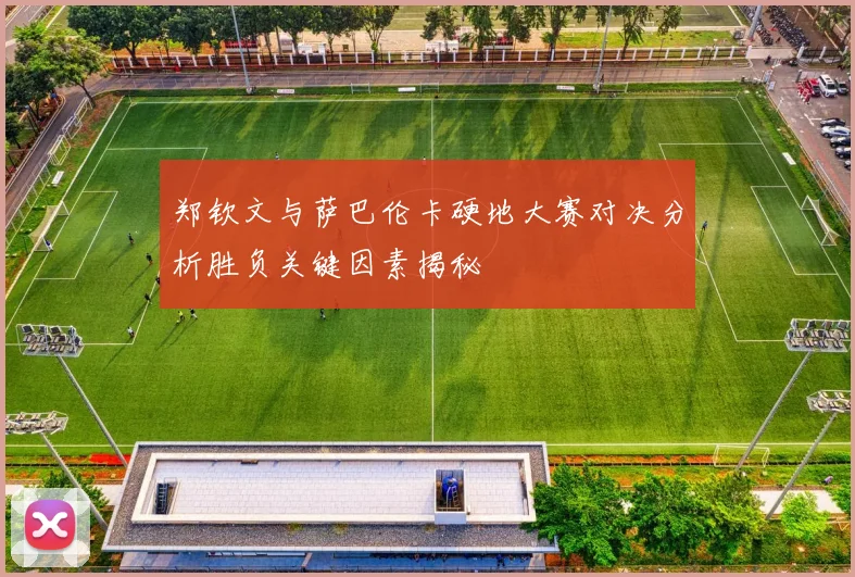 郑钦文与萨巴伦卡硬地大赛对决分析胜负关键因素揭秘