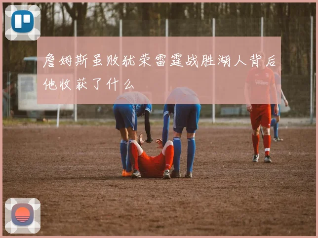 詹姆斯虽败犹荣雷霆战胜湖人背后他收获了什么