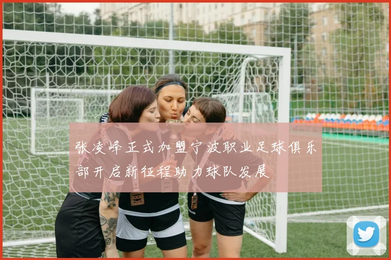 张凌峰正式加盟宁波职业足球俱乐部开启新征程助力球队发展
