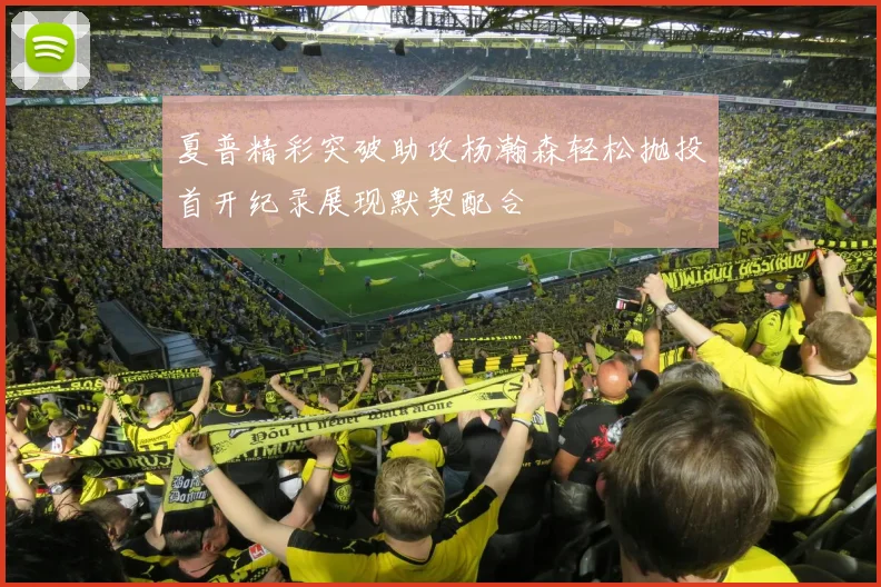 夏普精彩突破助攻杨瀚森轻松抛投首开纪录展现默契配合