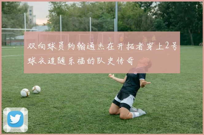 双向球员约翰通杰在开拓者穿上2号球衣追随乐福的队史传奇
