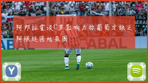 阿邦拉霍谈C罗影响力称葡萄牙缺乏阿根廷团结氛围