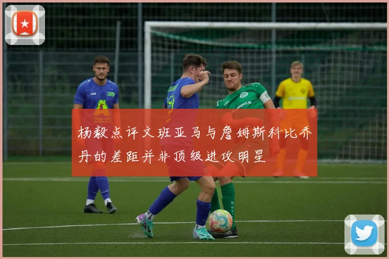杨毅点评文班亚马与詹姆斯科比乔丹的差距并非顶级进攻明星