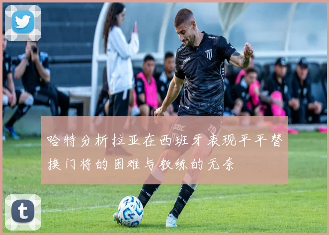 哈特分析拉亚在西班牙表现平平替换门将的困难与教练的无奈