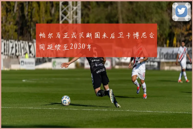 帕尔马正式买断国米后卫卡博尼合同延续至2030年