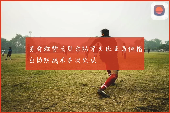 芬奇称赞戈贝尔防守文班亚马但指出协防战术多次失误