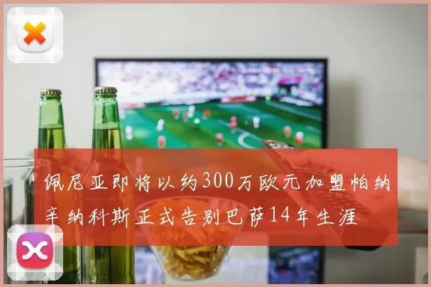 佩尼亚即将以约300万欧元加盟帕纳辛纳科斯正式告别巴萨14年生涯