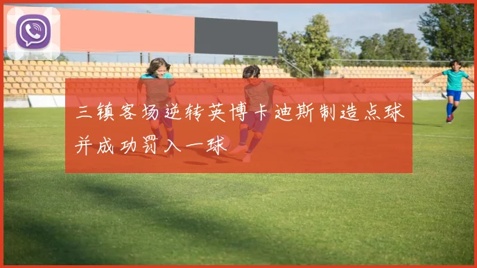 三镇客场逆转英博卡迪斯制造点球并成功罚入一球