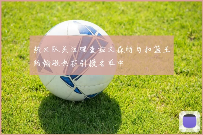 热火队关注理查兹文森特与扣篮王约翰逊也在引援名单中