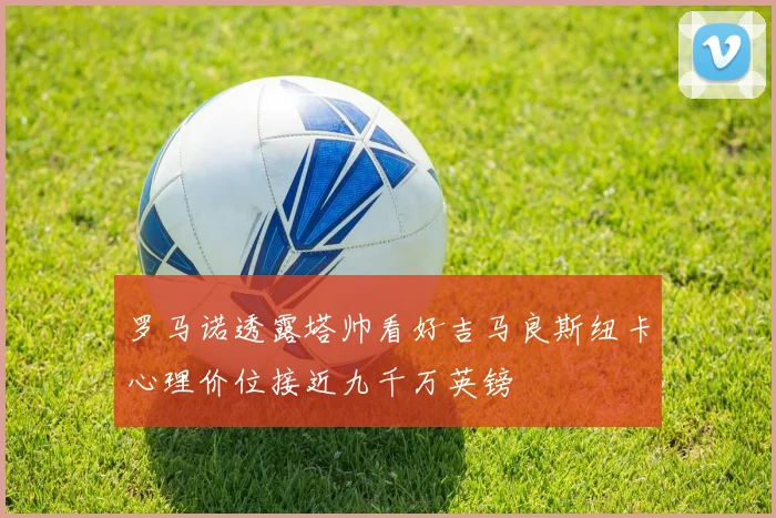 罗马诺透露塔帅看好吉马良斯纽卡心理价位接近九千万英镑