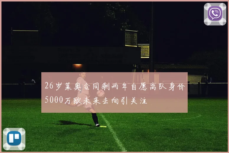 26岁莱奥合同剩两年自愿离队身价5000万欧未来去向引关注