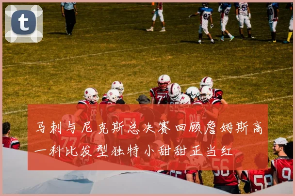 马刺与尼克斯总决赛回顾詹姆斯高一科比发型独特小甜甜正当红