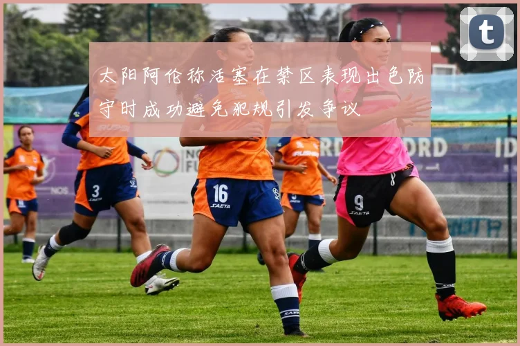 太阳阿伦称活塞在禁区表现出色防守时成功避免犯规引发争议