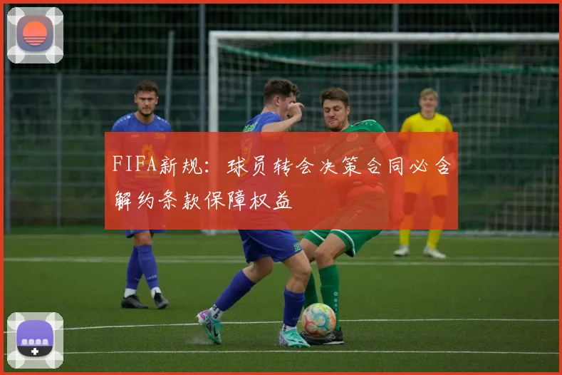 FIFA新规：球员转会决策合同必含解约条款保障权益