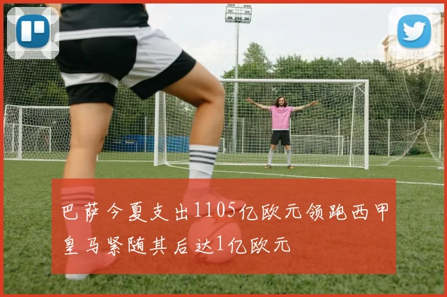 巴萨今夏支出1105亿欧元领跑西甲皇马紧随其后达1亿欧元