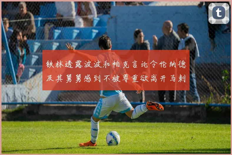 铁林透露波波和帕克言论令伦纳德及其舅舅感到不被尊重欲离开马刺