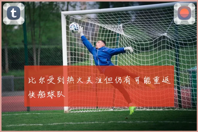 比尔受到热火关注但仍有可能重返快船球队